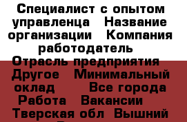 Специалист с опытом управленца › Название организации ­ Компания-работодатель › Отрасль предприятия ­ Другое › Минимальный оклад ­ 1 - Все города Работа » Вакансии   . Тверская обл.,Вышний Волочек г.